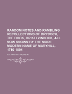 Random Notes and Rambling Recollections of Drydock, the Dock, or Kelvindock, All Known by the More Modern Name of Maryhill: 1750-1894 (Classic Reprint)