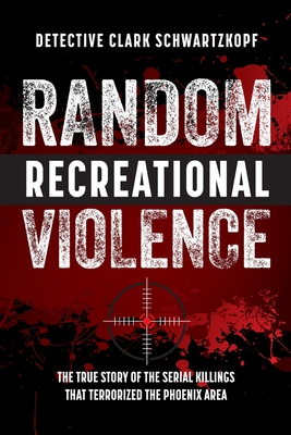 Random Recreational Violence: The True Story of the Serial Killings that Terrorized the Phoenix Area - Schwartzkopf, Detective Clark, and Bush, Laura L (Editor), and Ledger, Wendy (Editor)