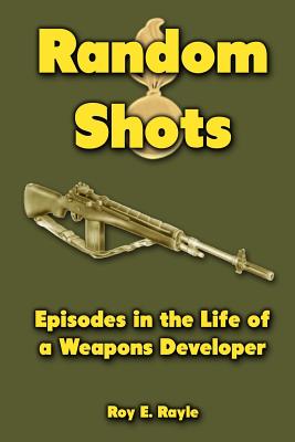 Random Shots: Episodes in the Life of a Weapons Developer - Rayle, Roy E