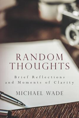 Random Thoughts: Brief Reflections and Moments of Clarity - Wade, Michael