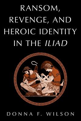 Ransom, Revenge, and Heroic Identity in the Iliad - Wilson, Donna F, and Donna F, Wilson