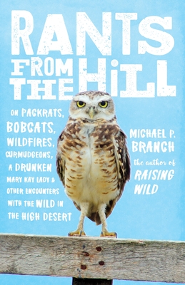 Rants from the Hill: On Packrats, Bobcats, Wildfires, Curmudgeons, a Drunken Mary Kay Lady, and Other Encounters with the Wild in the High Desert - Branch, Michael P