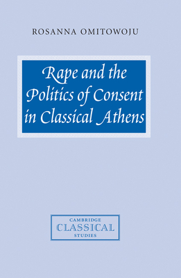 Rape and the Politics of Consent in Classical Athens - Omitowoju, Rosanna