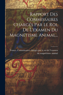 Rapport Des Commissaires Charges Par Le Roi, de L'Examen Du Magnetisme Animal...
