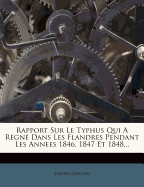 Rapport Sur Le Typhus Qui a Regne Dans Les Flandres Pendant Les Annees 1846, 1847 Et 1848...