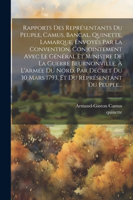 Rapports Des Repr?sentants Du Peuple, Camus, Bancal, Quinette, Lamarque, Envoy?s Par La Convention, Conjointement Avec Le G?n?ral Et Ministre de la Guerre Beurnonville, ? l'Arm?e Du Nord, Par D?cret Du 30 Mars 1793, Et Du Repr?sentant Du Peuple... - Camus, Armand-Gaston, and Quinette