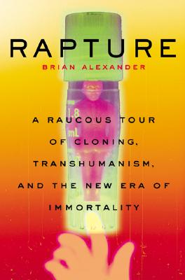 Rapture: A Raucous Tour of Cloning, Transhumanism, and the New Era of Immortality - Alexander, Brian