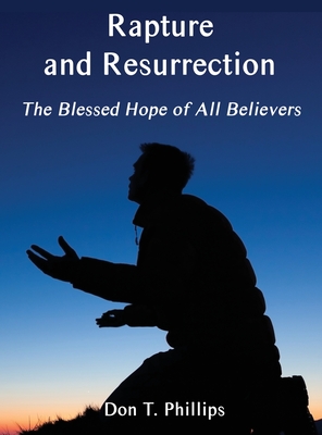 Rapture and Resurrection, the Blessed Hope of All Believers: The Glorious Appearing of our Lord and Savior Jesus Christ - Phillips, Don T
