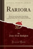 Rariora, Vol. 1: Being Notes of Some of the Printed Books, Manuscripts, Historical Documents, Medals, Engravings, Pottery, Etc;, Etc;, Collected (1858-1900) (Classic Reprint)