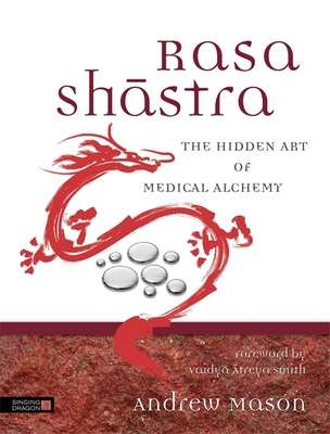 Rasa Shastra: The Hidden Art of Medical Alchemy - Smith, Vaidya Atreya (Foreword by), and Mason, Andrew