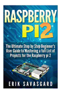 Raspberry Pi 2: The Ultimate Step by Step Beginner's User Guide to Mastering a Full List of Projects for the Raspberry Pi 2