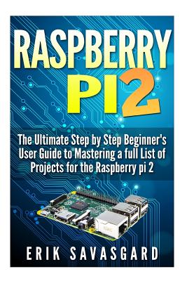 Raspberry Pi 2: The Ultimate Step by Step Beginner's User Guide to Mastering a full List Of Projects For the Raspberry Pi 2 - Savasgard, Erik