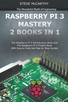 Raspberry Pi 3 Mastery - 2 Books in 1: The Raspberry Pi 3 Introductory Book and the Raspberry Pi 3 Project Book - With Source Code and Sep by Step Guides - McCarthy, Steve