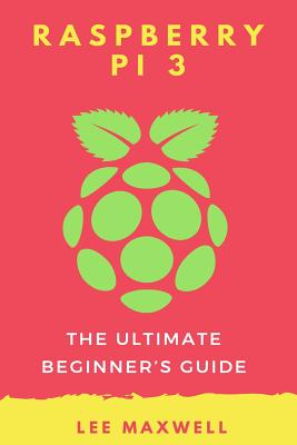 Raspberry PI 3: The Ultimate Beginner's Guide - Maxwell, Lee