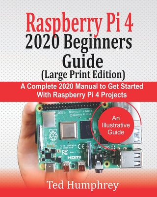 Raspberry Pi 4 2020 BEGINNERS Guide (LARGE PRINT EDITION): A Complete 2020 Manual to get started with Raspberry pi 4 Projects - Humphrey, Ted