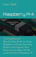 Raspberry Pi 4: A Comprehensive Step-by-Step Guide to Using Raspbian to Create Amazing Projects and Improve Your Programming Skills with the Latest Version of Raspberry Pi