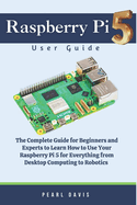 Raspberry Pi 5 User Guide: The Complete Guide for Beginners and Experts Alike to Learn How to Use Your Raspberry Pi 5 for Everything from Desktop Computing to Robotics