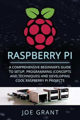 Raspberry Pi: A Comprehensive Beginner's Guide to Setup, Programming(Concepts and techniques) and Developing Cool Raspberry Pi Projects - Grant, Joe