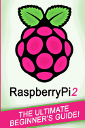 Raspberry Pi: Raspberry Pi 2: The Ultimate Beginner's Guide!