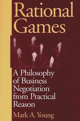 Rational Games: A Philosophy of Business Negotiation from Practical Reason - Young, Mark