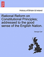 Rational Reform on Constitutional Principles; Addressed to the Good Sense of the English Nation