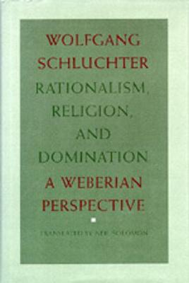 Rationalism, Religion, and Domination: A Weberian Perspective - Schluchter, Wolfgang, and Solomon, Neil, M.D., Ph.D. (Translated by)
