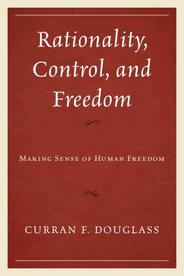 Rationality, Control, and Freedom: Making Sense of Human Freedom - Douglass, Curran F.