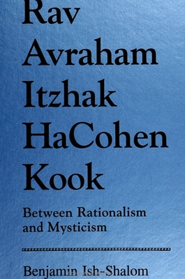 Rav Avraham Itzhak Hacohen Kook: Between Rationalism and Mysticism - Ish-Shalom, Benjamin