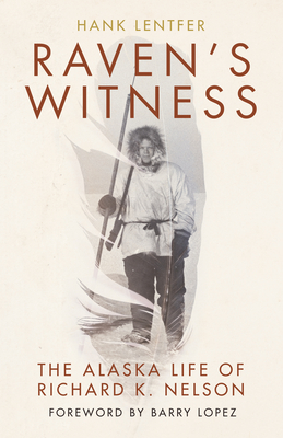 Raven's Witness: The Alaska Life of Richard K. Nelson - Lentfer, Hank, and Lopez, Barry (Foreword by)