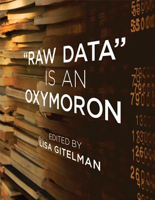 "Raw Data" Is an Oxymoron - Gitelman, Lisa (Editor), and Jackson, Virginia (Contributions by), and Rosenberg, Daniel (Contributions by)