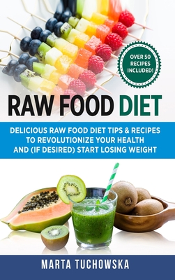 Raw Food Diet: Delicious Raw Food Diet Tips & Recipes to Revolutionize Your Health and (if desired) Start Losing Weight - Tuchowska, Marta