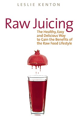 Raw Juicing: The Healthy, Easy and Delicious Way to Gain the Benefits of the Raw Food Lifestyle - Kenton, Leslie