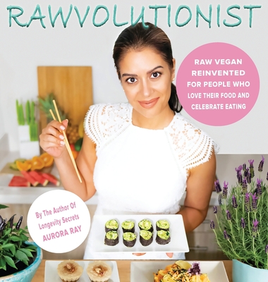 Rawvolutionist: Raw Vegan Reinvented For People Who Love Their Food And Celebrate Eating - Ray, Aurora