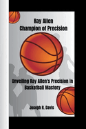 Ray Allen Champion of Precision: Unveiling Ray Allen's Precision in Basketball Mastery