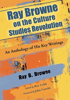 Ray Browne on the Culture Studies Revolution: An Anthology of His Key Writings - Browne, Ray B