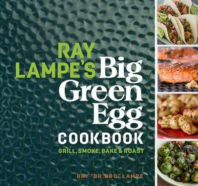Ray Lampe's Big Green Egg Cookbook: Grill, Smoke, Bake & Roast - Lampe, Ray