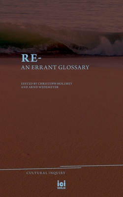 Re-: An Errant Glossary - Holzhey, Christoph F E (Editor), and Wedemeyer, Arnd (Editor)