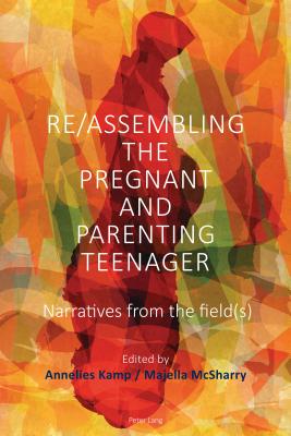 Re/Assembling the Pregnant and Parenting Teenager: Narratives from the Field(s) - Kamp, Annelies (Editor), and McSharry, Majella (Editor)