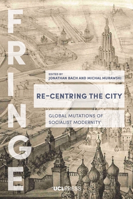 Re-Centring the City: Global Mutations of Socialist Modernity - Bach, Jonathan (Editor), and Murawski, Michal (Editor)