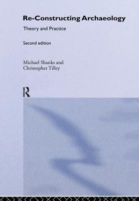 Re-Constructing Archaeology: Theory and Practice - Shanks, Michael, and Tilley, Christopher, Professor