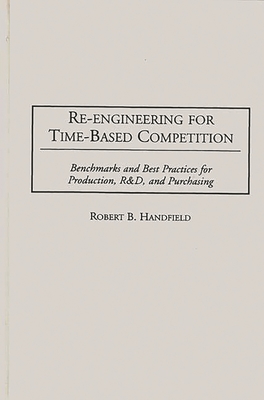 Re-Engineering for Time-Based Competition: Benchmarks and Best Practices for Production, R & D, and Purchasing - Handfield, Robert B
