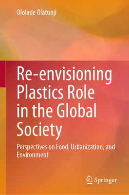Re-envisioning Plastics Role in the Global Society: Perspectives on Food, Urbanization, and Environment - Olatunji, Ololade