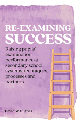 Re-examining Success: Raising pupils' examination performance at secondary school: systems, techniques, processes and partners - Hughes, David