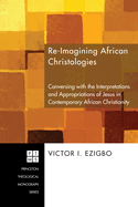 Re-Imagining African Christologies: Conversing with the Interpretations and Appropriations of Jesus Christ in African Christianity