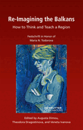 Re-Imagining the Balkans: How to Think and Teach a Region. Festschrift in Honor of Professor Maria N. Todorova
