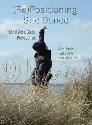 (Re)Positioning Site Dance: Local Acts, Global Perspectives - Barbour, Karen (Editor), and Hunter, Victoria (Editor), and Kloetzel, Melanie (Editor)