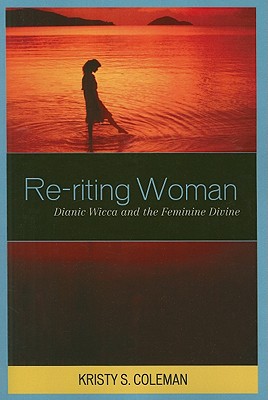 Re-riting Woman: Dianic Wicca and the Feminine Divine - Coleman, Kristy S.