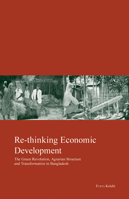 Re-Thinking Economic Development: Green Revolution, Agrarian Structure and Transformation in Bangladesh Volume 19 - Fujita, Koichi, and Sato, Minako (Translated by)