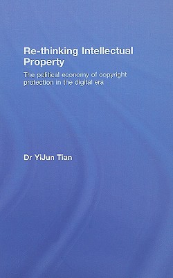 Re-thinking Intellectual Property: The Political Economy of Copyright Protection in the Digital Era - Tian, Yijun