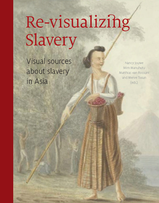 Re-Visualizing Slavery: Visual Sources about Slavery in Asia - Jouwe, Nancy (Editor), and Manuhutu, Wim (Editor), and Van Rossum, Matthias (Editor)